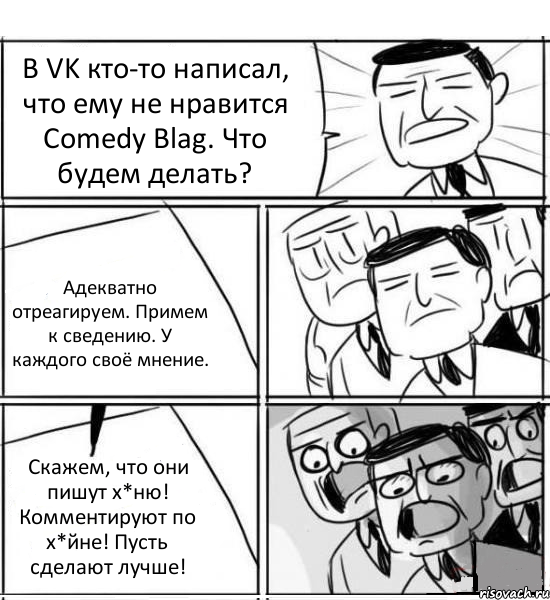 В VK кто-то написал, что ему не нравится Comedy Blag. Что будем делать? Адекватно отреагируем. Примем к сведению. У каждого своё мнение. Скажем, что они пишут х*ню! Комментируют по х*йне! Пусть сделают лучше!