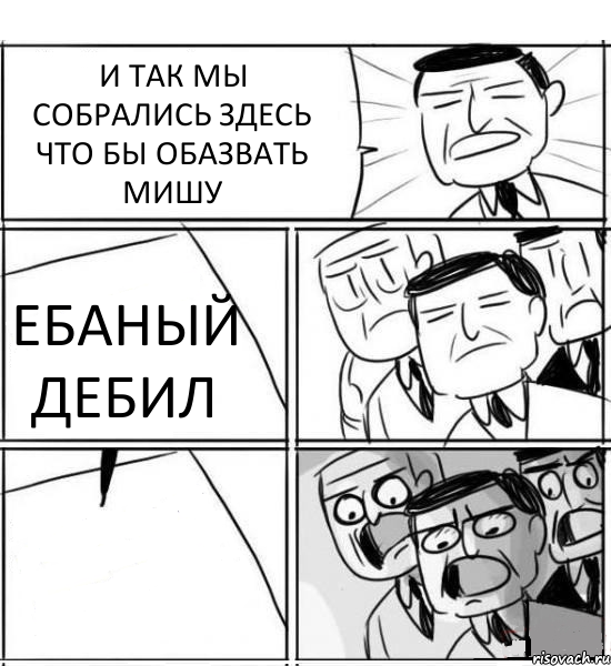 И ТАК МЫ СОБРАЛИСЬ ЗДЕСЬ ЧТО БЫ ОБАЗВАТЬ МИШУ ЕБАНЫЙ ДЕБИЛ , Комикс нам нужна новая идея