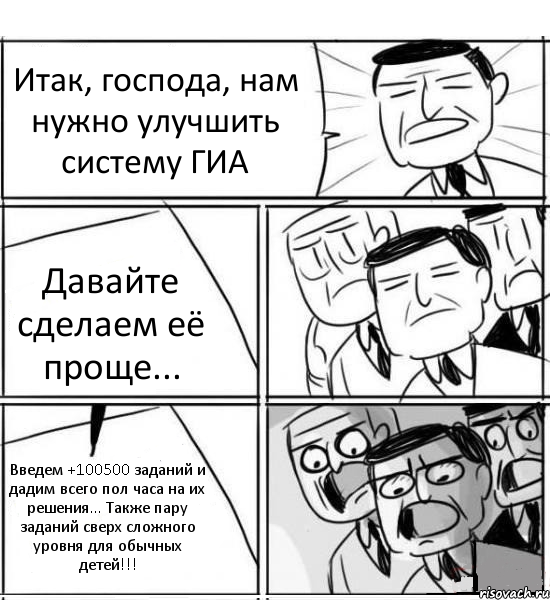 Итак, господа, нам нужно улучшить систему ГИА Давайте сделаем её проще... Введем +100500 заданий и дадим всего пол часа на их решения... Также пару заданий сверх сложного уровня для обычных детей!!!, Комикс нам нужна новая идея