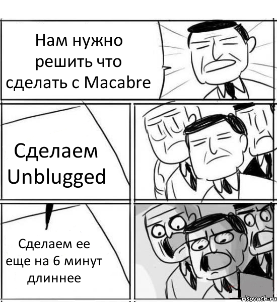 Нам нужно решить что сделать с Macabre Сделаем Unblugged Сделаем ее еще на 6 минут длиннее, Комикс нам нужна новая идея