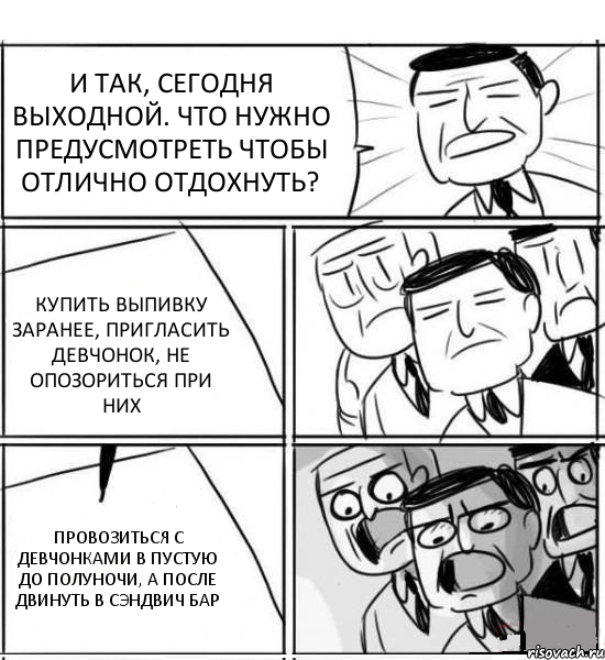 И ТАК, СЕГОДНЯ ВЫХОДНОЙ. ЧТО НУЖНО ПРЕДУСМОТРЕТЬ ЧТОБЫ ОТЛИЧНО ОТДОХНУТЬ? КУПИТЬ ВЫПИВКУ ЗАРАНЕЕ, ПРИГЛАСИТЬ ДЕВЧОНОК, НЕ ОПОЗОРИТЬСЯ ПРИ НИХ ПРОВОЗИТЬСЯ С ДЕВЧОНКАМИ В ПУСТУЮ ДО ПОЛУНОЧИ, А ПОСЛЕ ДВИНУТЬ В СЭНДВИЧ БАР, Комикс нам нужна новая идея