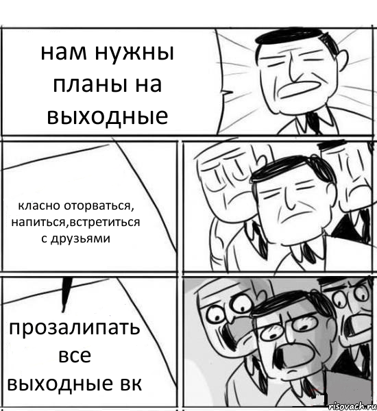 нам нужны планы на выходные класно оторваться, напиться,встретиться с друзьями прозалипать все выходные вк, Комикс нам нужна новая идея