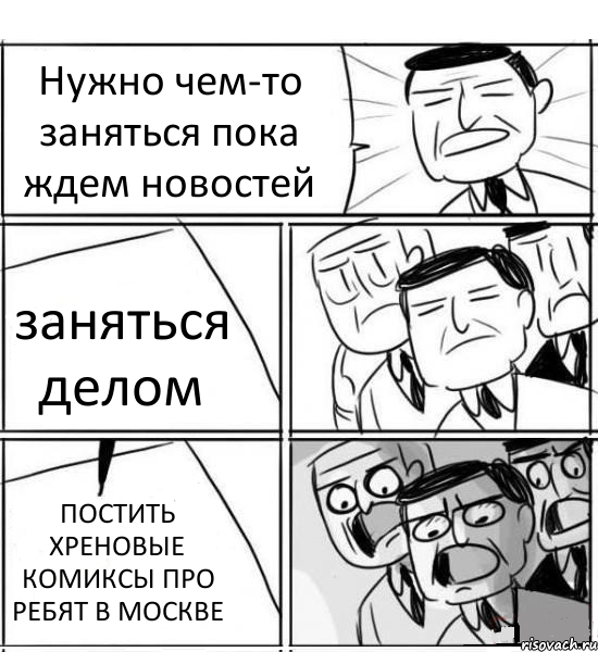 Нужно чем-то заняться пока ждем новостей заняться делом ПОСТИТЬ ХРЕНОВЫЕ КОМИКСЫ ПРО РЕБЯТ В МОСКВЕ, Комикс нам нужна новая идея