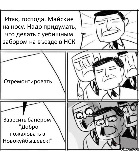 Итак, господа. Майские на носу. Надо придумать, что делать с уебищным забором на въезде в НСК Отремонтировать Завесить банером - "Добро пожаловать в Новокуйбышевск!", Комикс нам нужна новая идея