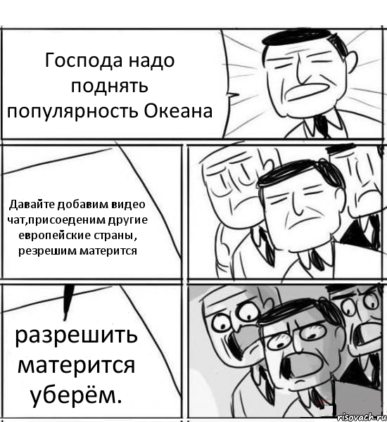 Господа надо поднять популярность Океана Давайте добавим видео чат,присоеденим другие европейские страны, резрешим матерится разрешить матерится уберём., Комикс нам нужна новая идея