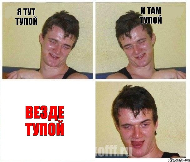 я тут тупой и там тупой везде тупой