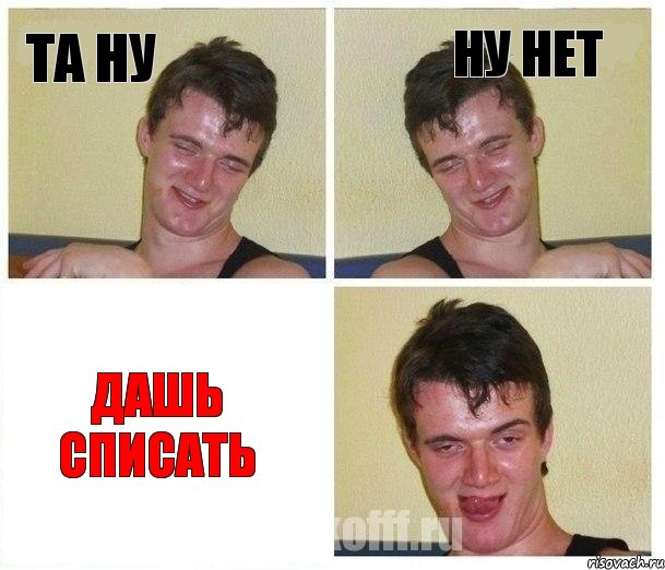 та ну ну нет дашь списать