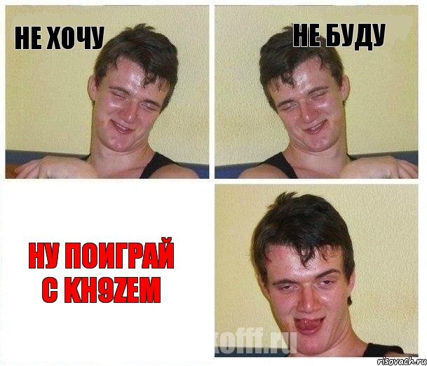 не хочу не буду ну поиграй с KH9Zем