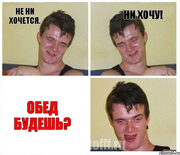 Не ни хочется. Ни хочу! Обед будешь?