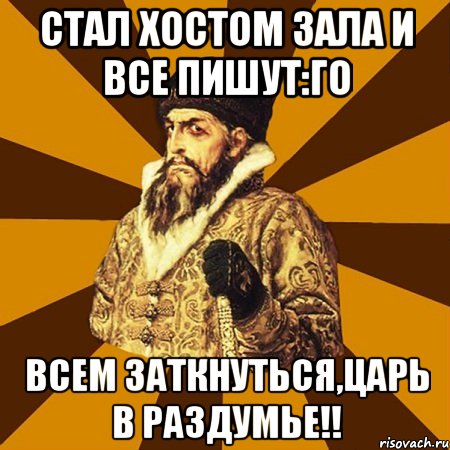 стал хостом зала и все пишут:го всем заткнуться,царь в раздумье!!, Мем Не царское это дело