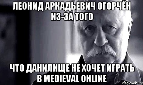 леонид аркадьевич огорчён из-за того что данилище не хочет играть в medieval online