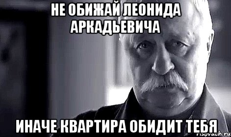 не обижай леонида аркадьевича иначе квартира обидит тебя, Мем Не огорчай Леонида Аркадьевича