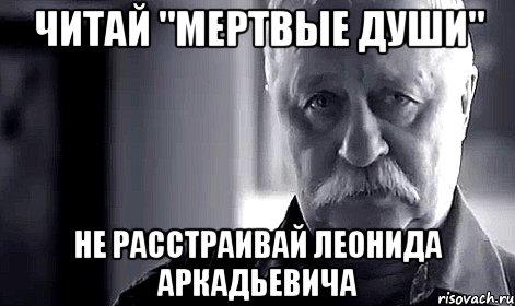 читай "мертвые души" не расстраивай леонида аркадьевича