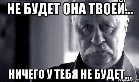 не будет она твоей... ничего у тебя не будет...