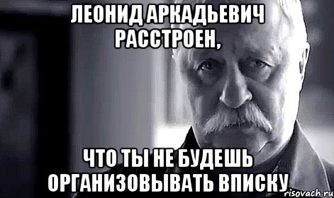 леонид аркадьевич расстроен, что ты не будешь организовывать вписку, Мем Не огорчай Леонида Аркадьевича