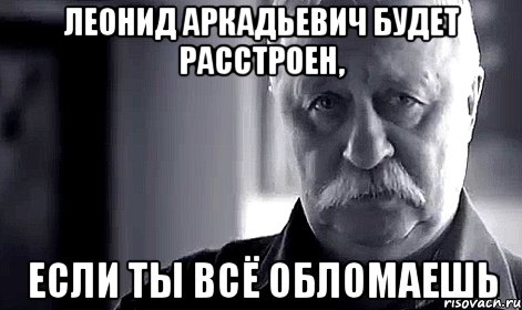 леонид аркадьевич будет расстроен, если ты всё обломаешь, Мем Не огорчай Леонида Аркадьевича