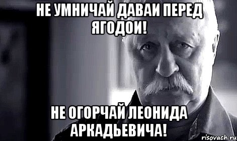 не умничай даваи перед ягодои! не огорчай леонида аркадьевича!, Мем Не огорчай Леонида Аркадьевича