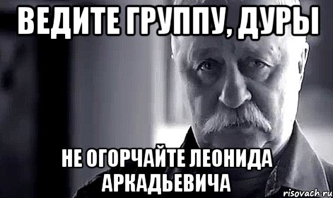 ведите группу, дуры не огорчайте леонида аркадьевича, Мем Не огорчай Леонида Аркадьевича