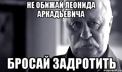 не обижай леонида аркадьевича бросай задротить