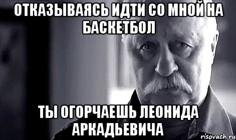 отказываясь идти со мной на баскетбол ты огорчаешь леонида аркадьевича