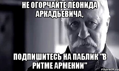 не огорчайте леонида аркадьевича, подпишитесь на паблик "в ритме армении"