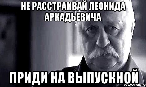 не расстраивай леонида аркадьевича приди на выпускной