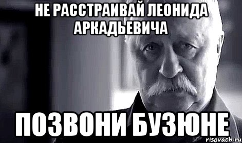 не расстраивай леонида аркадьевича позвони бузюне