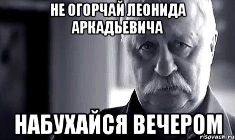 не огорчай леонида аркадьевича набухайся вечером, Мем Не огорчай Леонида Аркадьевича