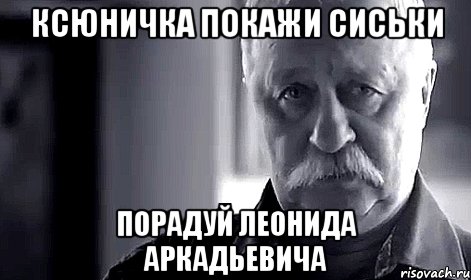 ксюничка покажи сиськи порадуй леонида аркадьевича, Мем Не огорчай Леонида Аркадьевича