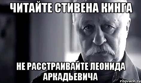 читайте стивена кинга не расстраивайте леонида аркадьевича