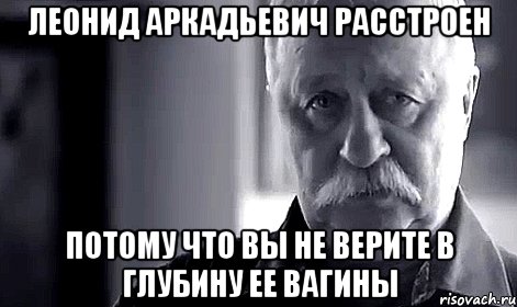 леонид аркадьевич расстроен потому что вы не верите в глубину ее вагины, Мем Не огорчай Леонида Аркадьевича