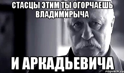 стасцы этим ты огорчаешь владимирыча и аркадьевича, Мем Не огорчай Леонида Аркадьевича