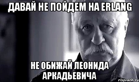 давай не пойдем на erlang не обижай леонида аркадьевича