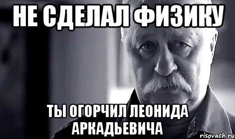 не сделал физику ты огорчил леонида аркадьевича