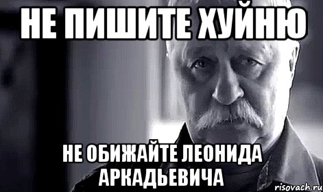 не пишите хуйню не обижайте леонида аркадьевича, Мем Не огорчай Леонида Аркадьевича