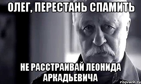 олег, перестань спамить не расстраивай леонида аркадьевича