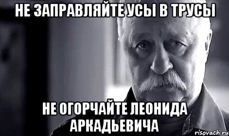 не заправляйте усы в трусы не огорчайте леонида аркадьевича