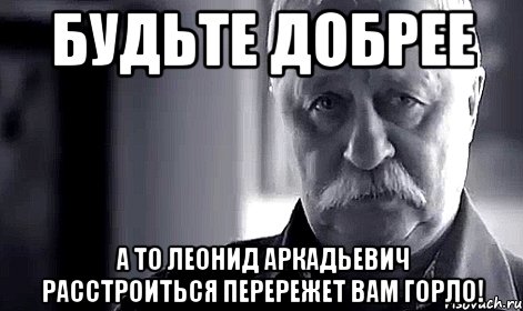 будьте добрее а то леонид аркадьевич расстроиться перережет вам горло!