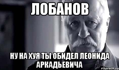 лобанов ну на хуя ты обидел леонида аркадьевича, Мем Не огорчай Леонида Аркадьевича