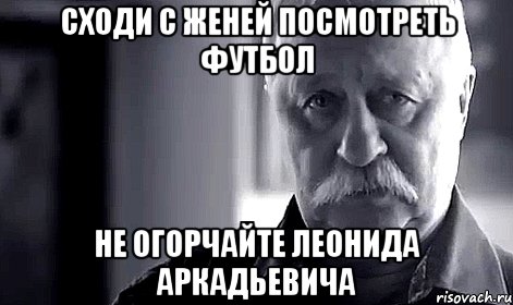 сходи с женей посмотреть футбол не огорчайте леонида аркадьевича