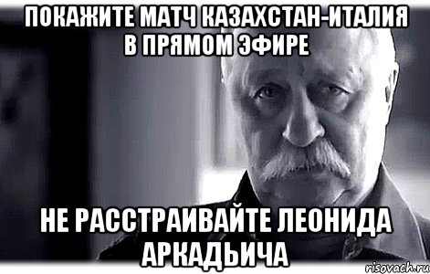 покажите матч казахстан-италия в прямом эфире не расстраивайте леонида аркадьича, Мем Не огорчайте