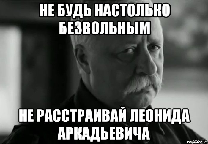 не будь настолько безвольным не расстраивай леонида аркадьевича, Мем Не расстраивай Леонида Аркадьевича