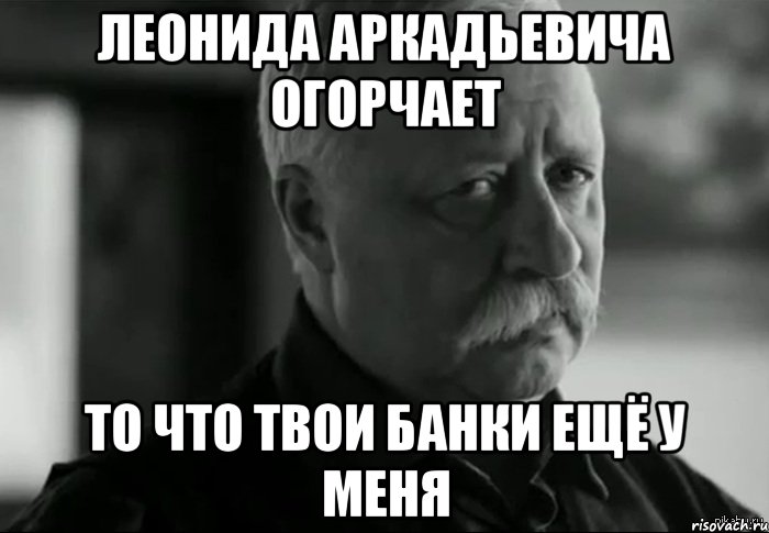 леонида аркадьевича огорчает то что твои банки ещё у меня, Мем Не расстраивай Леонида Аркадьевича