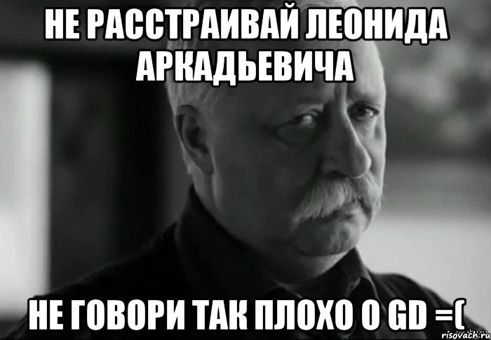 не расстраивай леонида аркадьевича не говори так плохо о gd =(, Мем Не расстраивай Леонида Аркадьевича