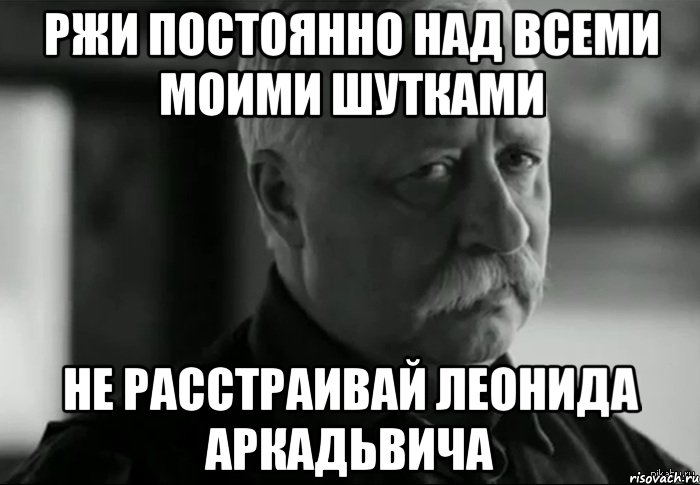 ржи постоянно над всеми моими шутками не расстраивай леонида аркадьвича, Мем Не расстраивай Леонида Аркадьевича