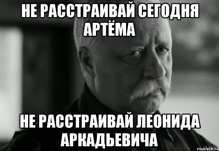 не расстраивай сегодня артёма не расстраивай леонида аркадьевича, Мем Не расстраивай Леонида Аркадьевича