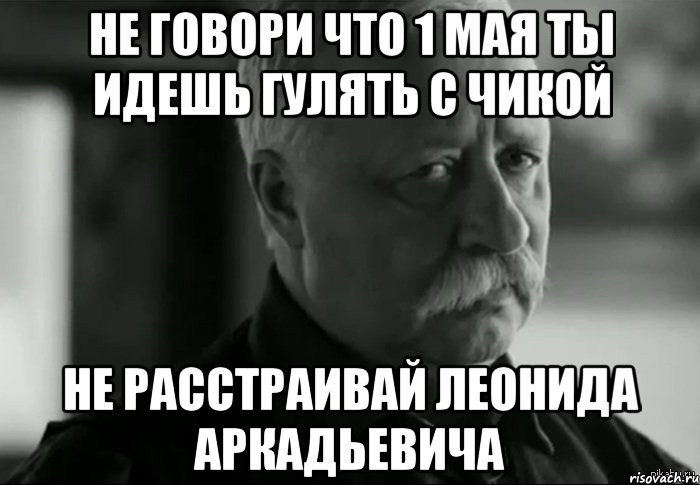 не говори что 1 мая ты идешь гулять с чикой не расстраивай леонида аркадьевича, Мем Не расстраивай Леонида Аркадьевича