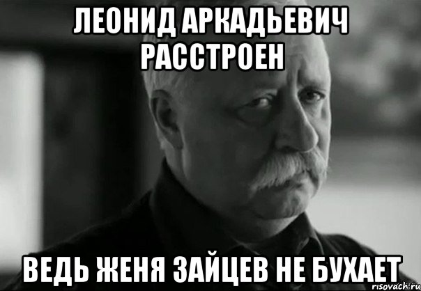 леонид аркадьевич расстроен ведь женя зайцев не бухает, Мем Не расстраивай Леонида Аркадьевича