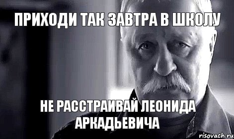 Приходи так завтра в школу не расстраивай Леонида Аркадьевича, Мем Не огорчай Леонида Аркадьевича