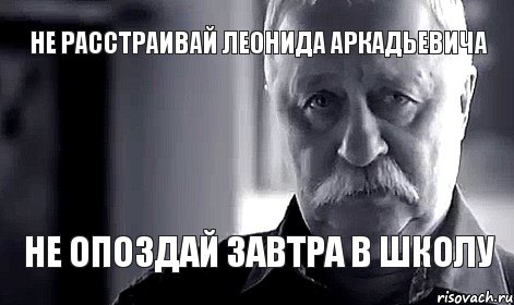 Не расстраивай Леонида Аркадьевича Не опоздай завтра в школу